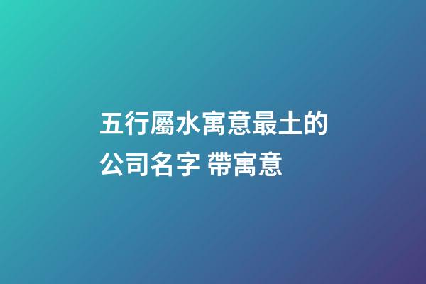五行屬水寓意最土的公司名字 帶寓意-第1張-公司起名-玄機派